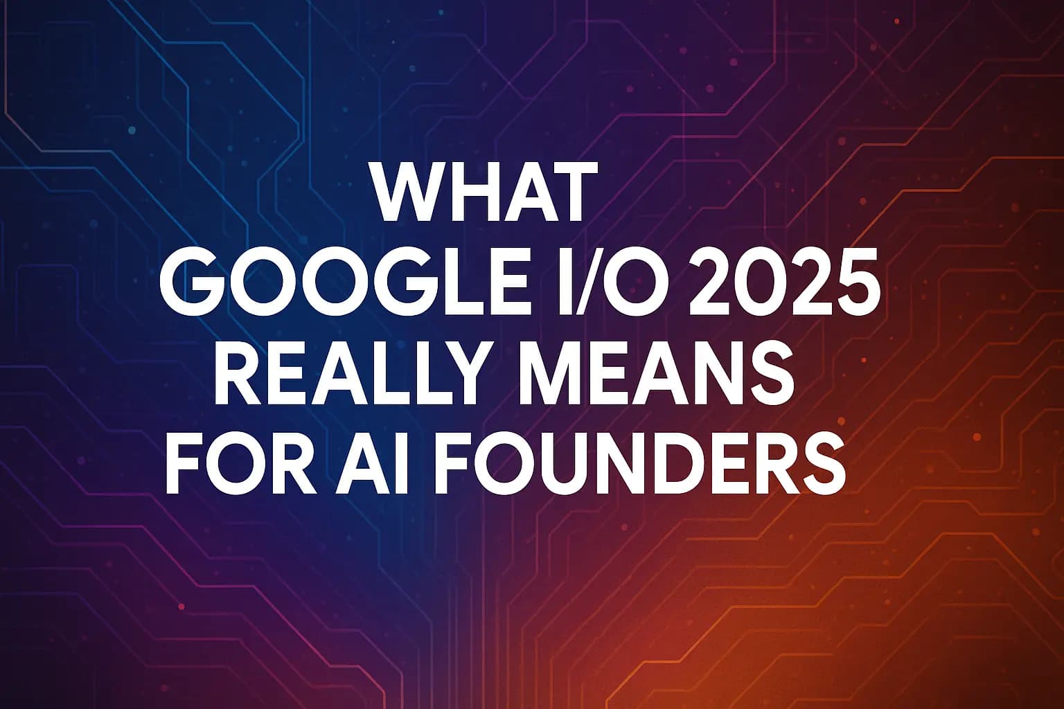 Google I/O 2025 for AI Founders: Key Updates & Tools